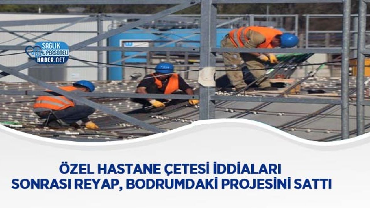 ozel-hastane-cetesi-iddialari-sonrasi-reyap,-bodrum’daki-projesini-satti