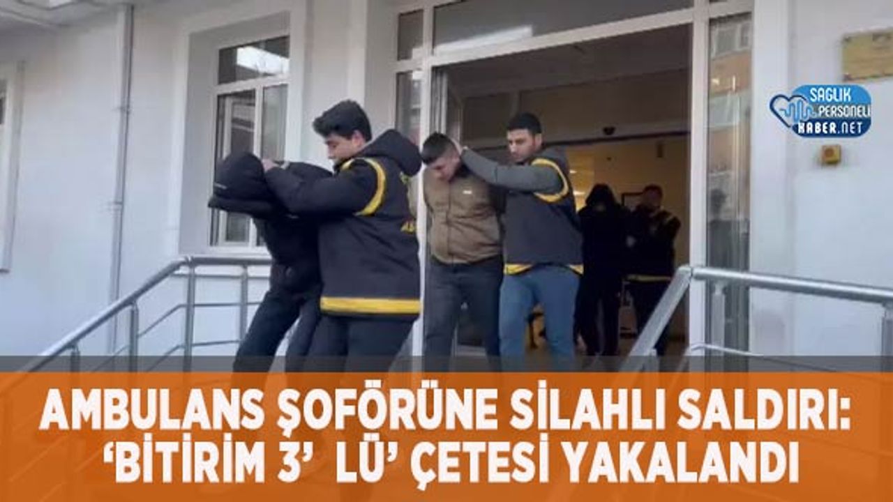 ambulans-soforune-silahli-saldiri:-‘bitirim-3’lu’-cetesi-yakalandi