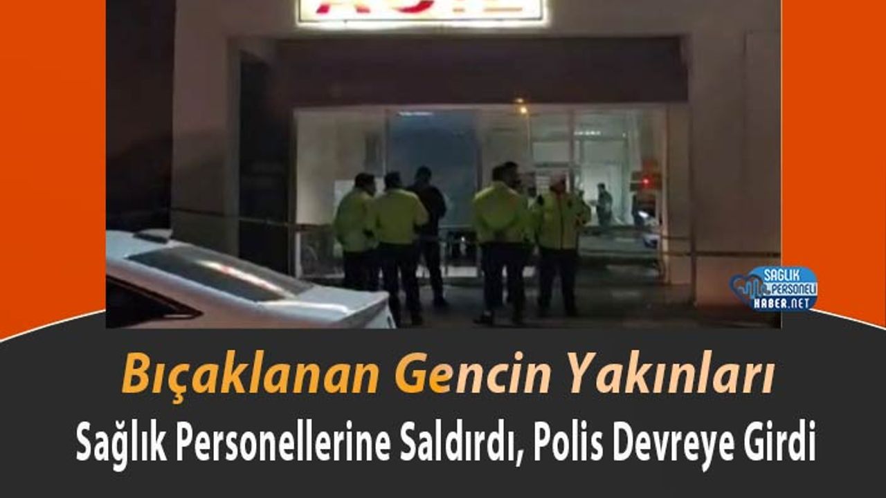 bicaklanan-gencin-yakinlari-saglik-personellerine-saldirdi,-polis-devreye-girdi