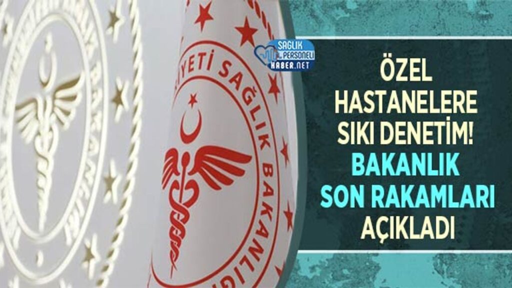 ozel-hastanelere-siki-denetim!-bakanlik-son-rakamlari-acikladi