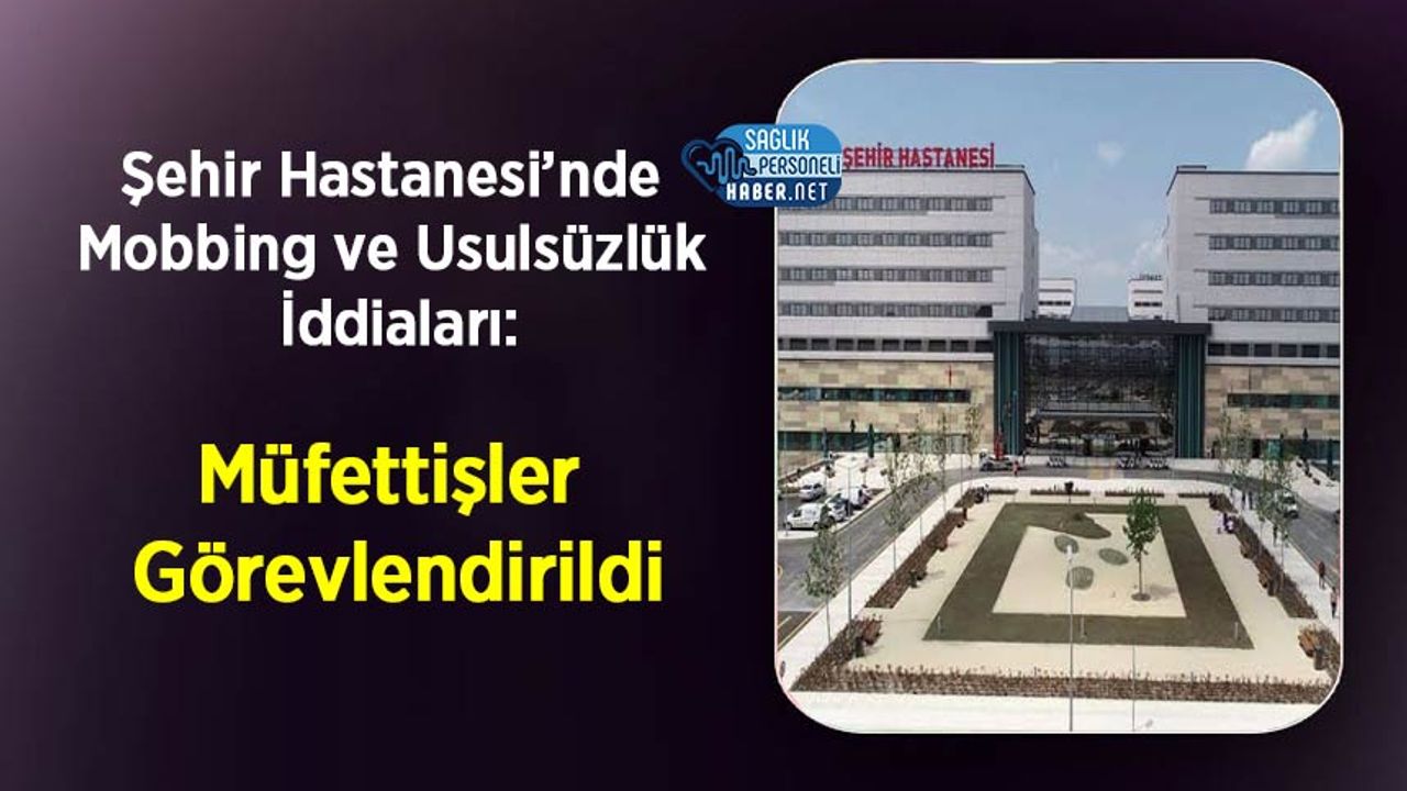 sehir-hastanesi’nde-mobbing-ve-usulsuzluk-iddialari:-mufettisler-gorevlendirildi