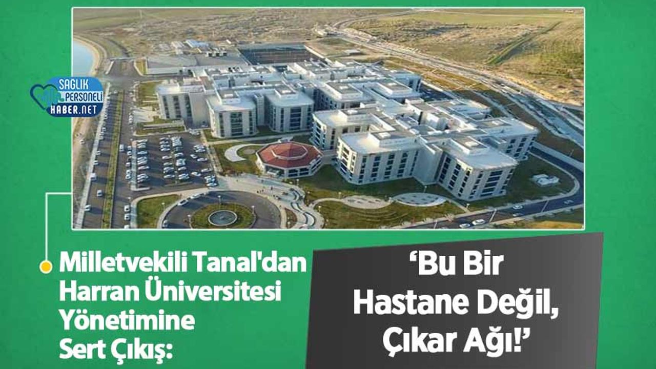 milletvekili-tanal’dan-harran-universitesi-yonetimine-sert-cikis:-‘bu-bir-hastane-degil,-cikar-agi!’