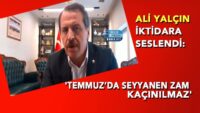 ali-yalcin-iktidara-seslendi:-‘temmuz’da-seyyanen-zam-kacinilmaz’