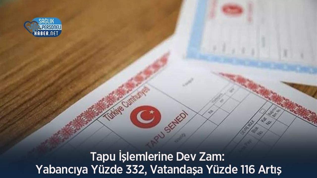 tapu-islemlerine-dev-zam:-yabanciya-yuzde-332,-vatandasa-yuzde-116-artis