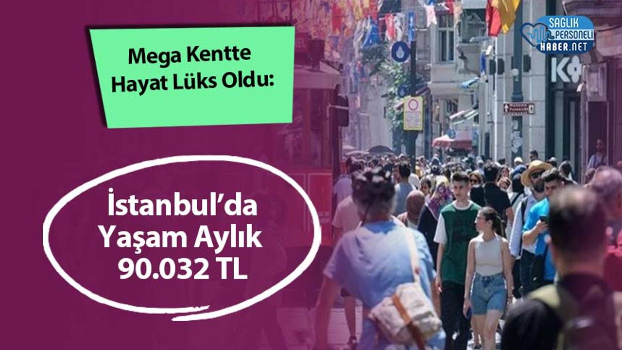 mega-kentte-hayat-luks-oldu:-istanbul’da-yasam-aylik-90.032-tl