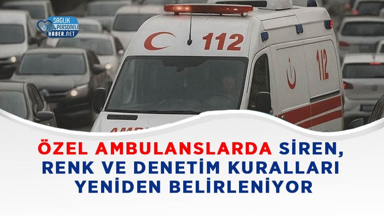 ozel-ambulanslarda-siren,-renk-ve-denetim-kurallari-yeniden-belirleniyor