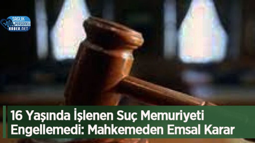 16-yasinda-islenen-suc-memuriyeti-engellemedi:-mahkemeden-emsal-karar