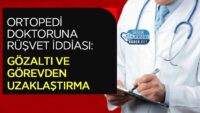 ortopedi-doktoruna-rusvet-iddiasi:-gozalti-ve-gorevden-uzaklastirma