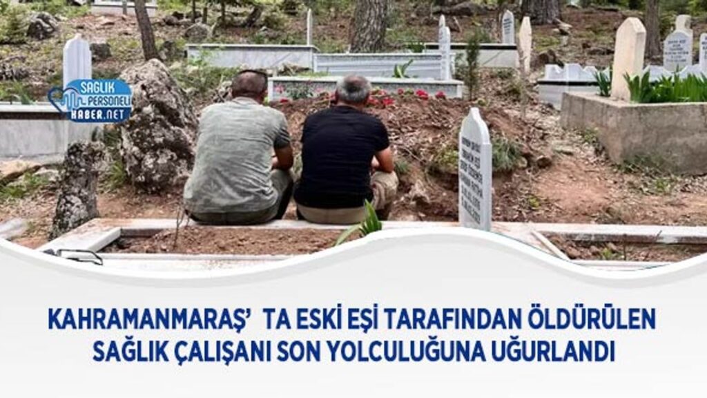 kahramanmaras’ta-eski-esi-tarafindan-oldurulen-saglik-calisani-son-yolculuguna-ugurlandi